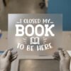 I Closed My Book To Be Here — DTF transfer, light ink I Closed My Book to Be Here